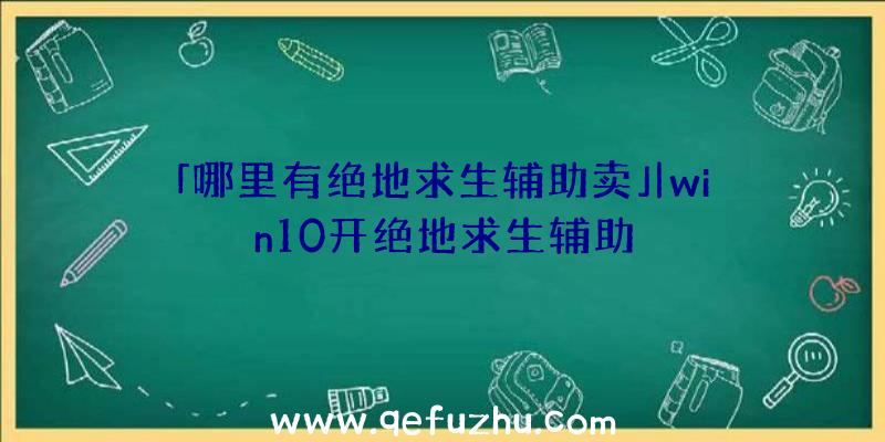 「哪里有绝地求生辅助卖」|win10开绝地求生辅助